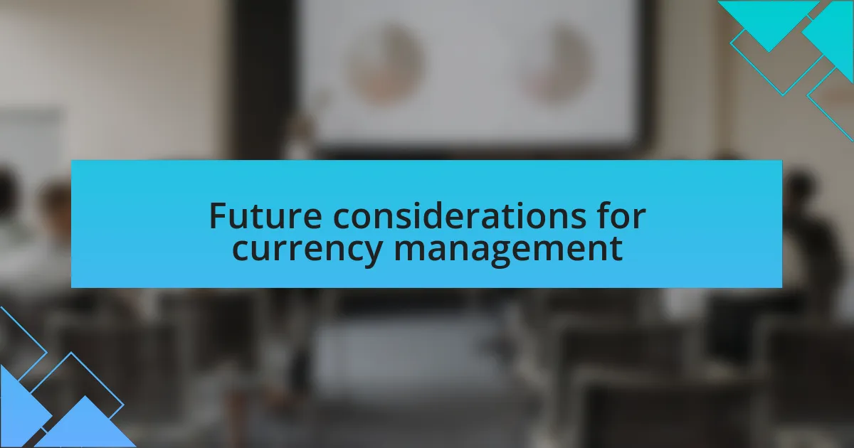 Future considerations for currency management