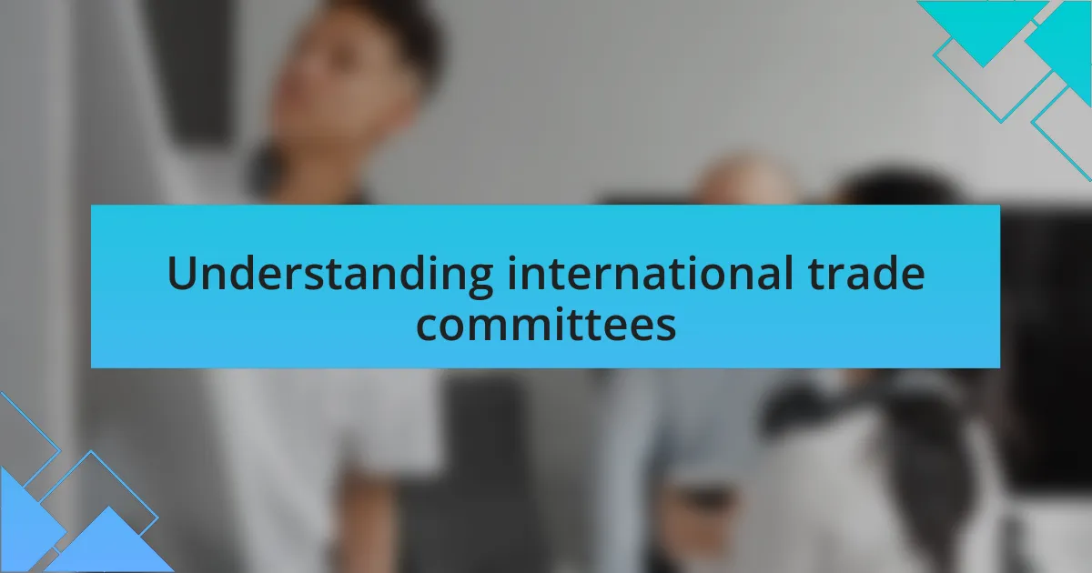 Understanding international trade committees